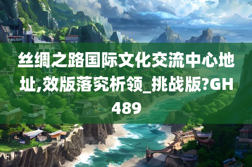 丝绸之路国际文化交流中心地址,效版落究析领_挑战版?GH489