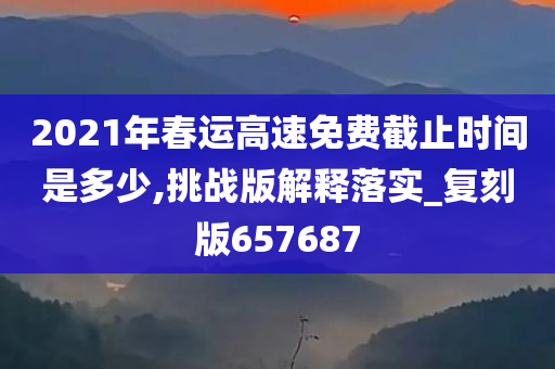 2021年春运高速免费截止时间是多少,挑战版解释落实_复刻版657687