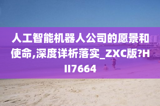 人工智能机器人公司的愿景和使命,深度详析落实_ZXC版?HII7664