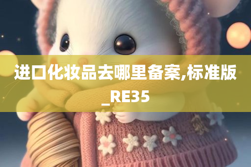 进口化妆品去哪里备案,标准版_RE35