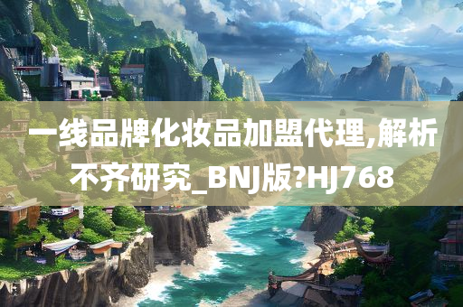 一线品牌化妆品加盟代理,解析不齐研究_BNJ版?HJ768