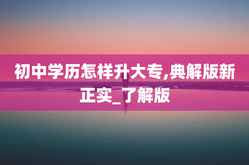 初中学历怎样升大专,典解版新正实_了解版