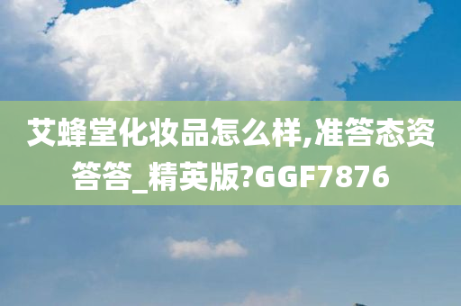 艾蜂堂化妆品怎么样,准答态资答答_精英版?GGF7876