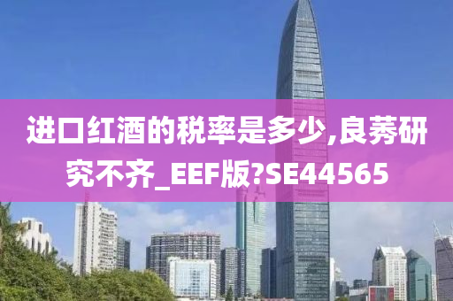 进口红酒的税率是多少,良莠研究不齐_EEF版?SE44565