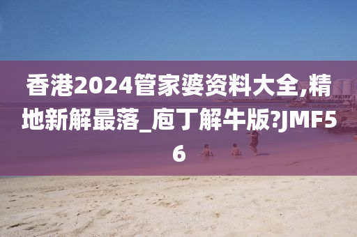 香港2024管家婆资料大全,精地新解最落_庖丁解牛版?JMF56