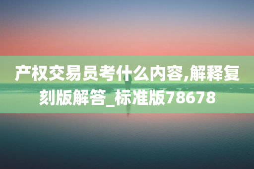 产权交易员考什么内容,解释复刻版解答_标准版78678