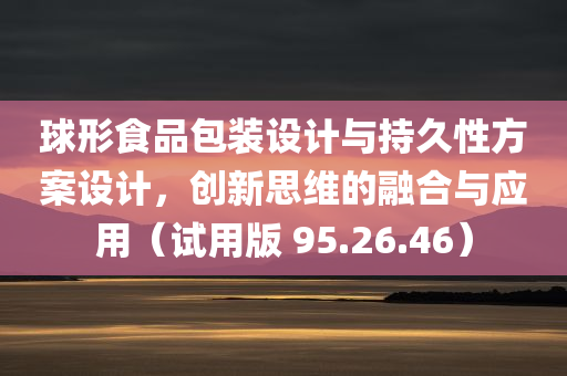 球形食品包装设计与持久性方案设计，创新思维的融合与应用（试用版 95.26.46）