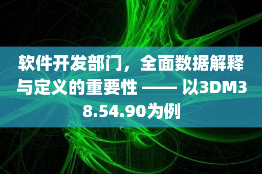 软件开发部门，全面数据解释与定义的重要性 —— 以3DM38.54.90为例