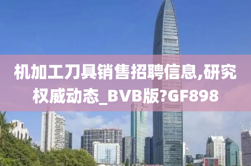 机加工刀具销售招聘信息,研究权威动态_BVB版?GF898