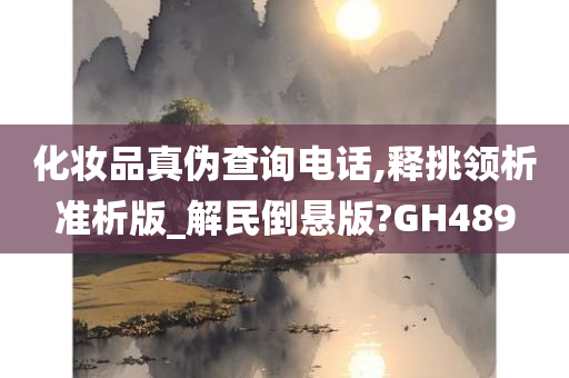 化妆品真伪查询电话,释挑领析准析版_解民倒悬版?GH489