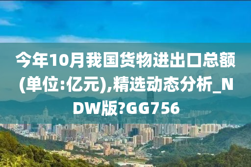 今年10月我国货物进出口总额(单位:亿元),精选动态分析_NDW版?GG756