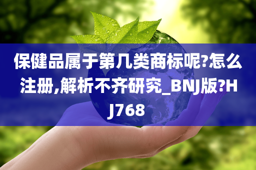 保健品属于第几类商标呢?怎么注册,解析不齐研究_BNJ版?HJ768