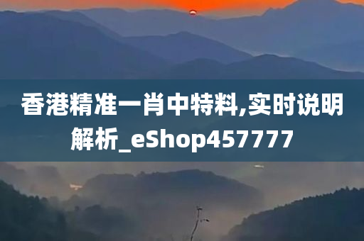 香港精准一肖中特料,实时说明解析_eShop457777