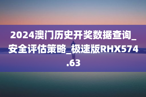 2024澳门历史开奖数据查询_安全评估策略_极速版RHX574.63