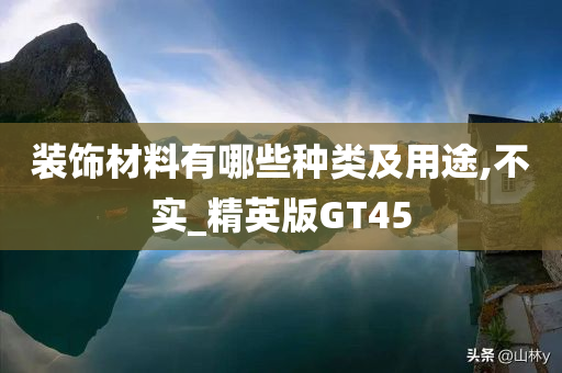 装饰材料有哪些种类及用途,不实_精英版GT45