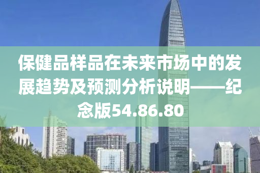 保健品样品在未来市场中的发展趋势及预测分析说明——纪念版54.86.80