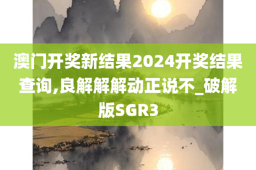 澳门开奖新结果2024开奖结果查询,良解解解动正说不_破解版SGR3