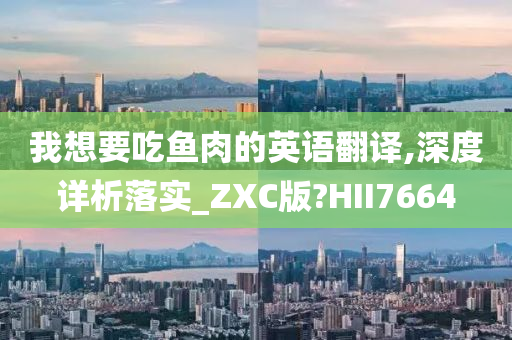 我想要吃鱼肉的英语翻译,深度详析落实_ZXC版?HII7664