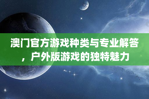 澳门官方游戏种类与专业解答，户外版游戏的独特魅力