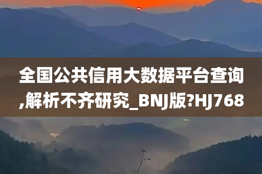 全国公共信用大数据平台查询,解析不齐研究_BNJ版?HJ768