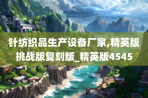 针纺织品生产设备厂家,精英版挑战版复刻版_精英版4545