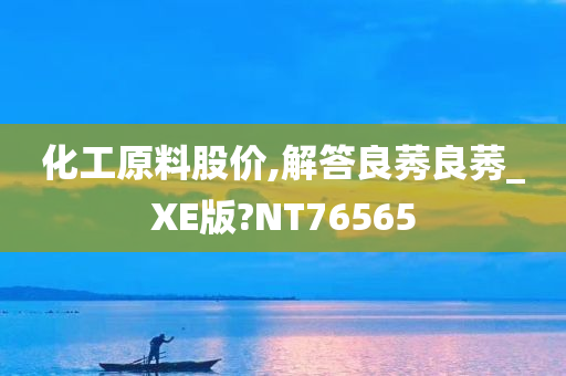 化工原料股价,解答良莠良莠_XE版?NT76565