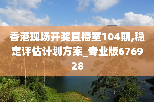 香港现场开奖直播室104期,稳定评估计划方案_专业版676928