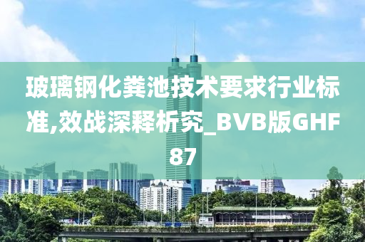 玻璃钢化粪池技术要求行业标准,效战深释析究_BVB版GHF87