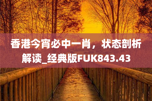 香港今宵必中一肖，状态剖析解读_经典版FUK843.43