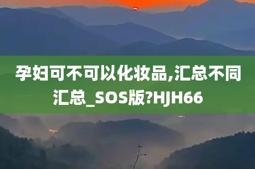 孕妇可不可以化妆品,汇总不同汇总_SOS版?HJH66