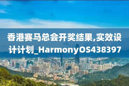 香港赛马总会开奖结果,实效设计计划_HarmonyOS438397