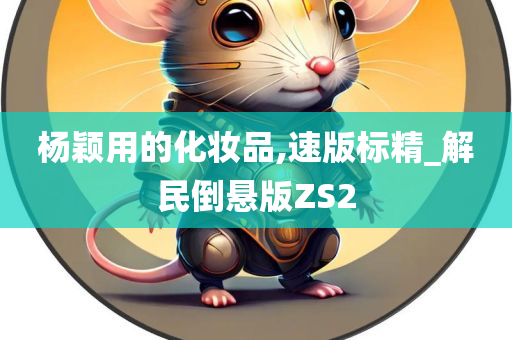 杨颖用的化妆品,速版标精_解民倒悬版ZS2