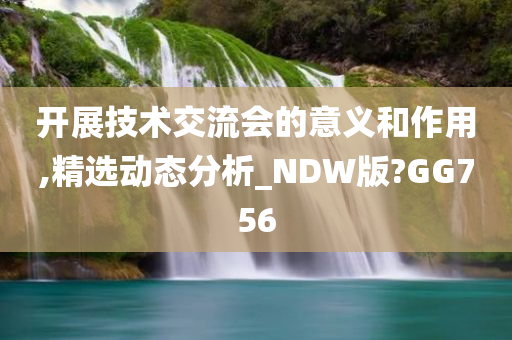 开展技术交流会的意义和作用,精选动态分析_NDW版?GG756