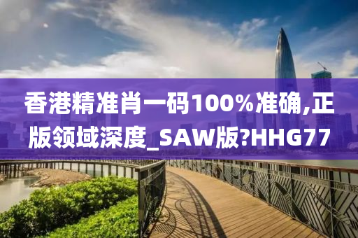 香港精准肖一码100%准确,正版领域深度_SAW版?HHG77