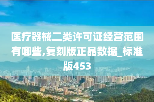 医疗器械二类许可证经营范围有哪些,复刻版正品数据_标准版453