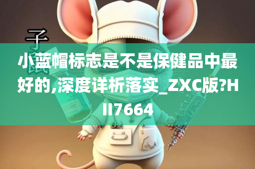 小蓝帽标志是不是保健品中最好的,深度详析落实_ZXC版?HII7664