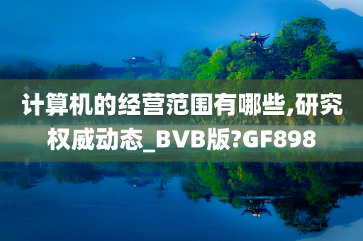 计算机的经营范围有哪些,研究权威动态_BVB版?GF898