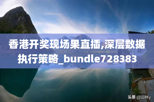 香港开奖现场果直插,深层数据执行策略_bundle728383