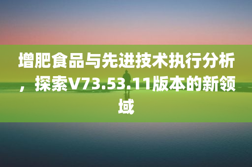 增肥食品与先进技术执行分析，探索V73.53.11版本的新领域