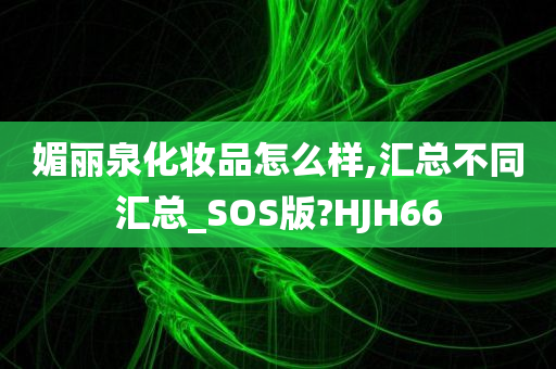 媚丽泉化妆品怎么样,汇总不同汇总_SOS版?HJH66