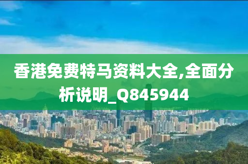 香港免费特马资料大全,全面分析说明_Q845944