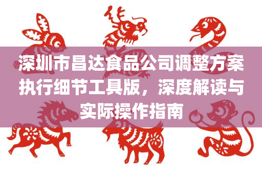 深圳市昌达食品公司调整方案执行细节工具版，深度解读与实际操作指南