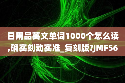 日用品英文单词1000个怎么读,确实刻动实准_复刻版?JMF56