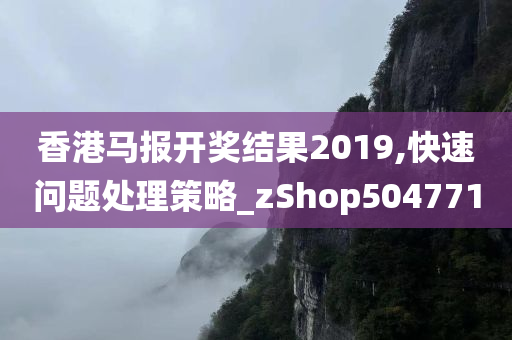 香港马报开奖结果2019,快速问题处理策略_zShop504771