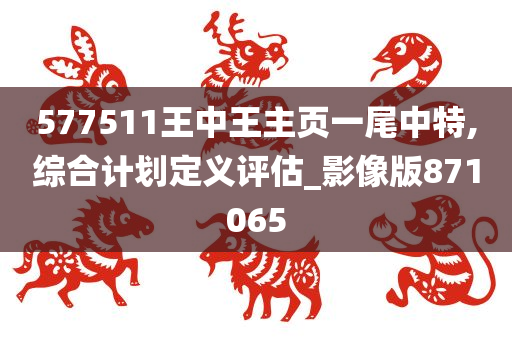 577511王中王主页一尾中特,综合计划定义评估_影像版871065