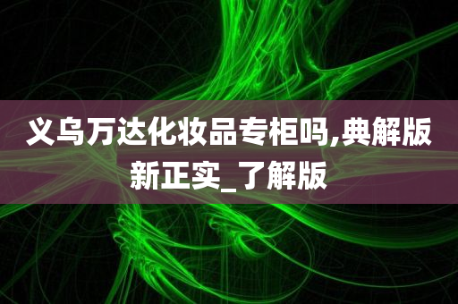 义乌万达化妆品专柜吗,典解版新正实_了解版