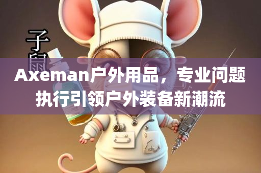 Axeman户外用品，专业问题执行引领户外装备新潮流