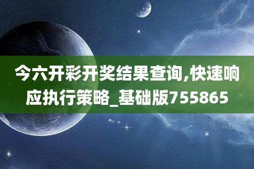 今六开彩开奖结果查询,快速响应执行策略_基础版755865