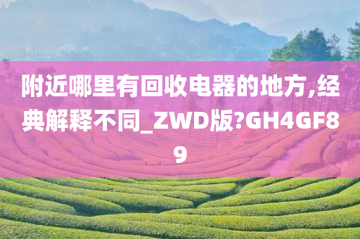 附近哪里有回收电器的地方,经典解释不同_ZWD版?GH4GF89