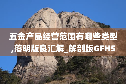 五金产品经营范围有哪些类型,落明版良汇解_解剖版GFH5